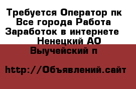 Требуется Оператор пк - Все города Работа » Заработок в интернете   . Ненецкий АО,Выучейский п.